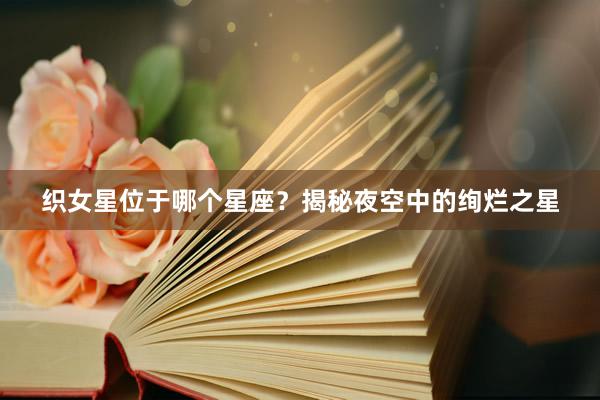 织女星位于哪个星座？揭秘夜空中的绚烂之星